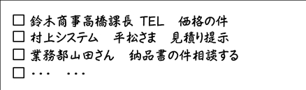 <営業学>” /></div>
<p>ひとつひとつのタスクが終わった時点で、取り消し線を引いていきます。こうすることで仕事の漏れを防ぐことができます。</p>
<p>もしも、進めている中でタスクが増えた場合には、単純にノートに追加していけば良いのです。</p>
<p>　<strong>＜例＞完了したタスクに取り消し線</strong></p>
<div class=